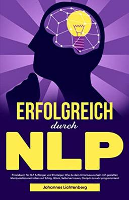 ERFOLGREICH durch NLP: Praxisbuch für NLP Anfänger und Einsteiger. Wie du dein Unterbewusstsein mit gezielten Manipulationstechniken auf Erfolg, Glück, Selbstvertrauen, Disziplin & mehr programmierst