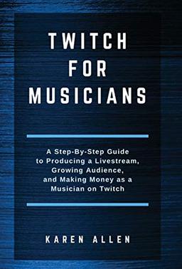 Twitch for Musicians: A Step-by-Step Guide to Producing a Livestream, Growing Audience, and Making Money as a Musician on Twitch