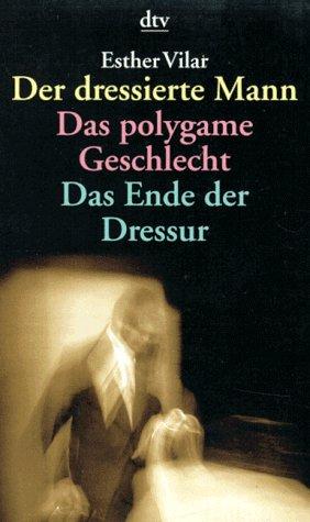 Der dressierte Mann. Das polygame Geschlecht. Das Ende der Dressur