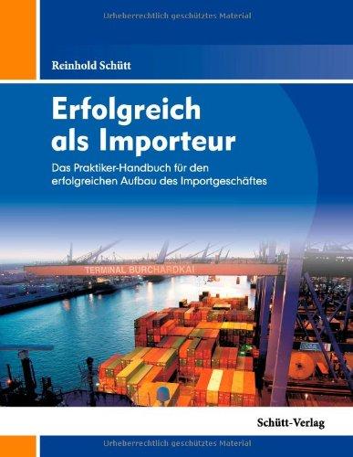 Erfolgreich als Importeur: Das Praktiker-Handbuch für den erfolgreichen Aufbau des Importgeschäftes