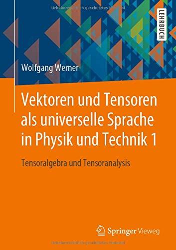 Vektoren und Tensoren als universelle Sprache in Physik und Technik 1: Tensoralgebra und Tensoranalysis