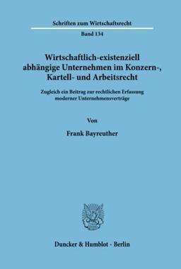 Wirtschaftlich-existenziell abhängige Unternehmen im Konzern-, Kartell- und Arbeitsrecht. Zugleich ein Beitrag zur rechtlichen Erfassung moderner ... (Schriften zum Wirtschaftsrecht; WR 134)