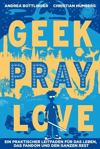 Geek, Pray, Love: Ein praktischer Leitfaden für das Leben, das Fandom und den ganzen Rest