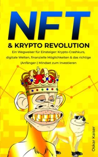 NFT & Krypto Revolution - Ein Wegweiser für Einsteiger: Krypto-Crashkurs, digitale Welten, finanzielle Möglichkeiten & das richtige (Anfänger-) Mindset zum Investieren