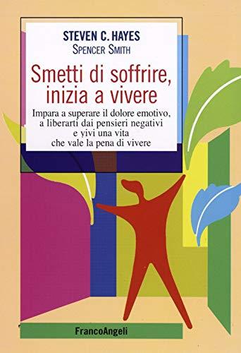 Smetti di soffrire, inizia a vivere. Impara a superare il dolore emotivo, a liberarti dai pensieri negativi e vivi una vita che vale la pena di vivere (Self-help)