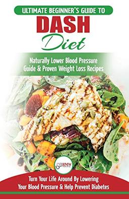 Dash Diet: The Ultimate Beginner's Guide To Dash Diet to Naturally Lower Blood Pressure & Proven Weight Loss Recipes (Dash Diet Book, Recipes, Naturally Lower Blood Pressure, Hypertension)