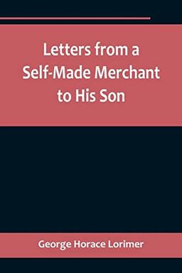 Letters from a Self-Made Merchant to His Son ;Being the Letters written by John Graham, Head of the House of Graham & Company, Pork-Packers in ... Son, Pierrepont, facetiously known to his in