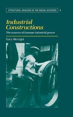 Industrial Constructions: The Sources of German Industrial Power (Structural Analysis in the Social Sciences, Band 9)