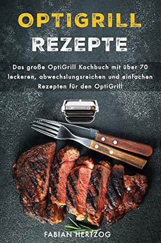 OptiGrill Rezepte: Das große OptiGrill Kochbuch mit über 70 leckeren, abwechslungsreichen und einfachen Rezepten für den OptiGrill