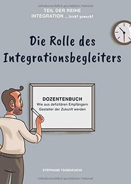 Die Rolle des Integrationsbegleiters: Dozentenbuch Wie aus defizitären Empfängern Gestalter der Zukunft werden