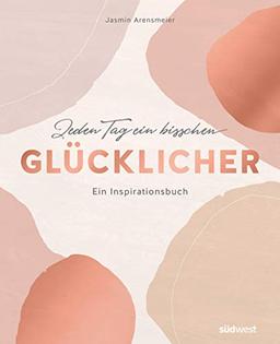 Jeden Tag ein bisschen glücklicher: Ein Inspirationsbuch - Mehr Achtsamkeit im Alltag