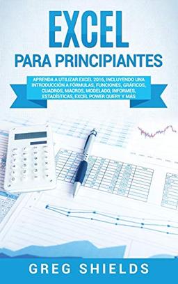 Excel para principiantes: Aprenda a utilizar Excel 2016, incluyendo una introducción a fórmulas, funciones, gráficos, cuadros, macros, modelado, informes, estadísticas, Excel Power Query y más