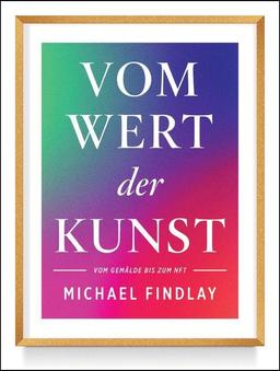 Vom Wert der Kunst (Erweiterte Neuausgabe): Vom Gemälde zum NFT - Wissenswertes über den aktuellen Kunstmarkt – Von einem internationalen Experten erzählt