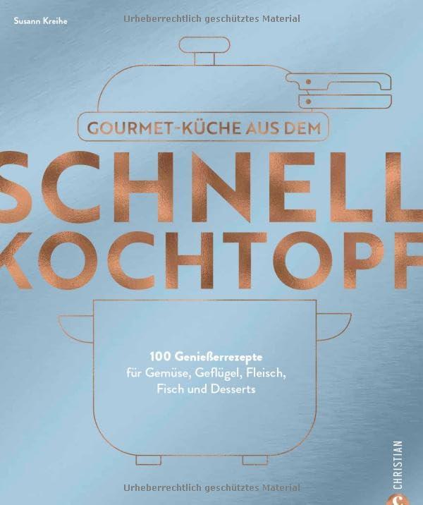 Kochbuch – Gourmetküche aus dem Schnellkochtopf: 100 Rezepte für Gemüse, Geflügel, Fleisch, Fisch und Desserts. Schnelle Küche das ganze Jahr über.