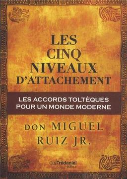 Les cinq niveaux d'attachement : les accords toltèques pour un monde moderne