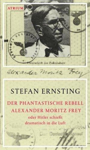 Der phantastische Rebell Alexander Moritz Frey: Oder Hitler schießt dramatisch in die Luft