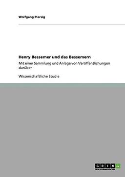 Henry Bessemer und das Bessemern: Mit einer Sammlung und Anlage von Veröffentlichungen darüber