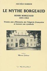 Le mythe Borgeaud : Henri Borgeaud (1895-1964) : trente ans d'histoire de l'Algérie française à travers un symbole