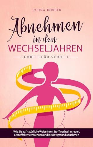 Abnehmen in den Wechseljahren - Schritt für Schritt: Wie Sie auf natürliche Weise Ihren Stoffwechsel anregen, Fett effektiv verbrennen und intuitiv ... verbrennen und intuitiv gesund abnehmen