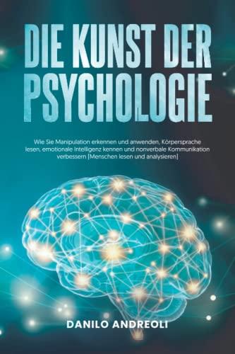 Die Kunst der Psychologie: Wie Sie Manipulation Erkennen und Anwenden, Körpersprache Lesen, Emotionale Intelligenz Kennen und Nonverbale Kommunikation Verbessern [Menschen Lesen und Analysieren]