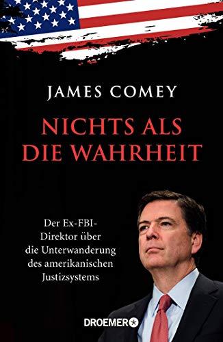 Nichts als die Wahrheit: Der Ex-FBI-Direktor über die Unterwanderung des amerikanischen Justizsystems (Der Trump-Kritiker Nummer eins über Recht und Gerechtigkeit in Amerika)