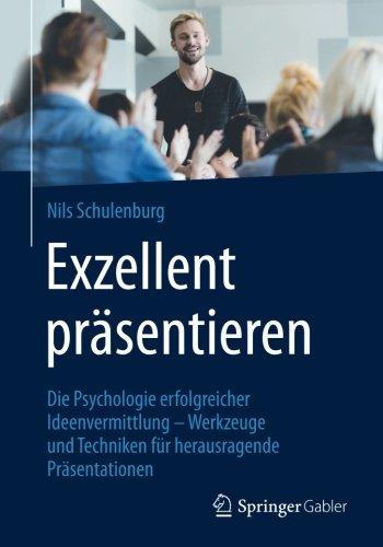 Exzellent präsentieren: Die Psychologie erfolgreicher Ideenvermittlung - Werkzeuge und Techniken für herausragende Präsentationen