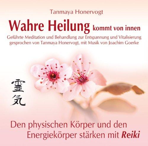 Wahre Heilung kommt von innen - Geführte Meditationen und Behandlungen zur Entspannung und Vitalisierung: Den physischen Körper und den Energiekörper stärken mit Reiki