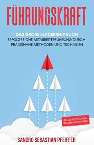 Führungskraft: Das große Leadership Buch - Erfolgreiche Mitarbeiterführung durch praxisnahe Methoden und Techniken inkl. Mitarbeitergespräche und Kommunikationstraining