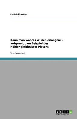 Kann man wahres Wissen erlangen? - aufgezeigt am Beispiel des Höhlengleichnisses Platons