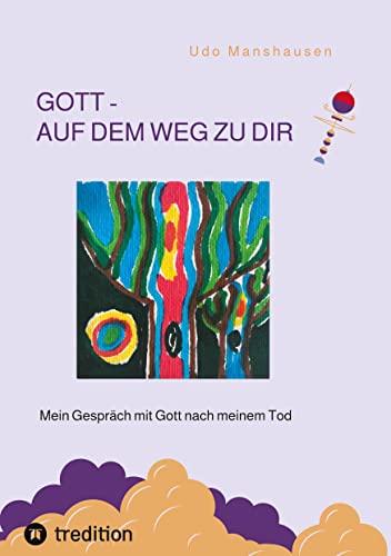 GOTT - AUF DEM WEG ZU DIR: Mein Gespräch mit Gott nach meinem Tod