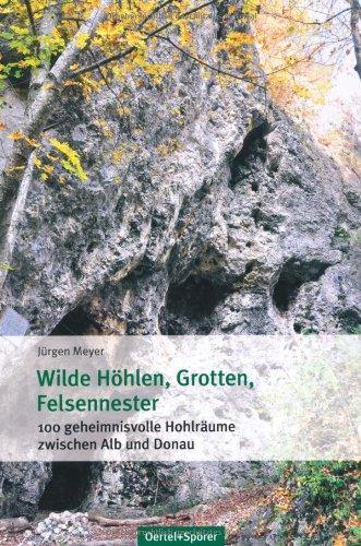 Wilde Höhlen, Grotten, Felsennester: 100 geheimnisvolle Hohlräume zwischen Alb und Donau