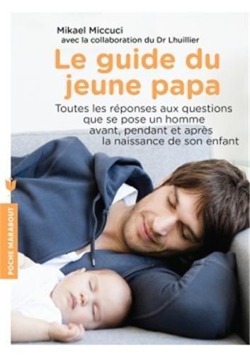 Le guide du jeune papa : toutes les réponses aux questions que se pose un homme avant, pendant et après la naissance de son enfant