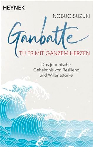 Ganbatte – Tu es mit ganzem Herzen: Das japanische Geheimnis von Resilienz und Willensstärke