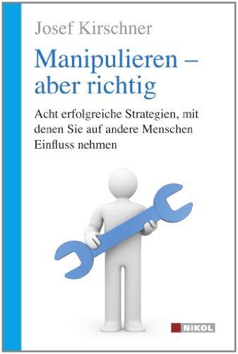 Manipulieren - aber richtig: Acht erfolgreiche Strategien, mit denen Sie auf andere Menschen Einfluss nehmen