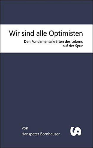 Wir sind alle Optimisten: Den Fundamentalkräften des Lebens auf der Spur