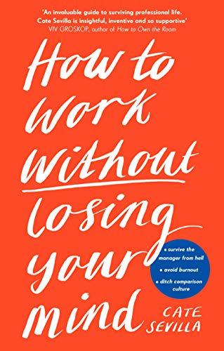 How to Work Without Losing Your Mind: A Realistic Guide to the Hell of Modern Work