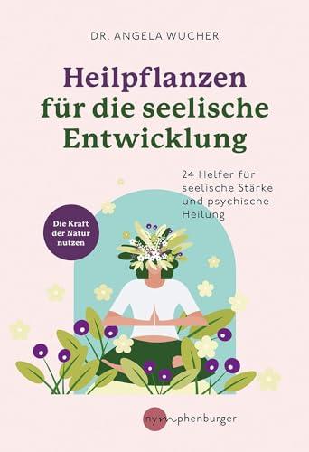 Heilpflanzen für die seelische Entwicklung: 24 Helfer für seelische Stärke und psychische Heilung