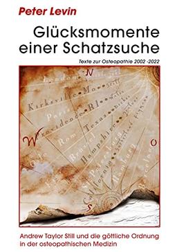 Glücksmomente einer Schatzsuche: Andrew Taylor Still und die göttliche Ordnung in der osteopathischen Medizin. Texte zur Osteopathie 2002 -2022