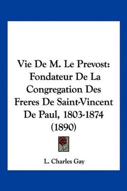 Vie De M. Le Prevost: Fondateur De La Congregation Des Freres De Saint-Vincent De Paul, 1803-1874 (1890)