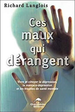 Ces maux qui dérangent... : Vivre et côtoyer la dépression, la maniaco-dépression et les troubles de santé mentale