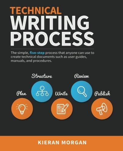 Technical Writing Process: The simple, five-step guide that anyone can use to create technical documents such as user guides, manuals, and procedures