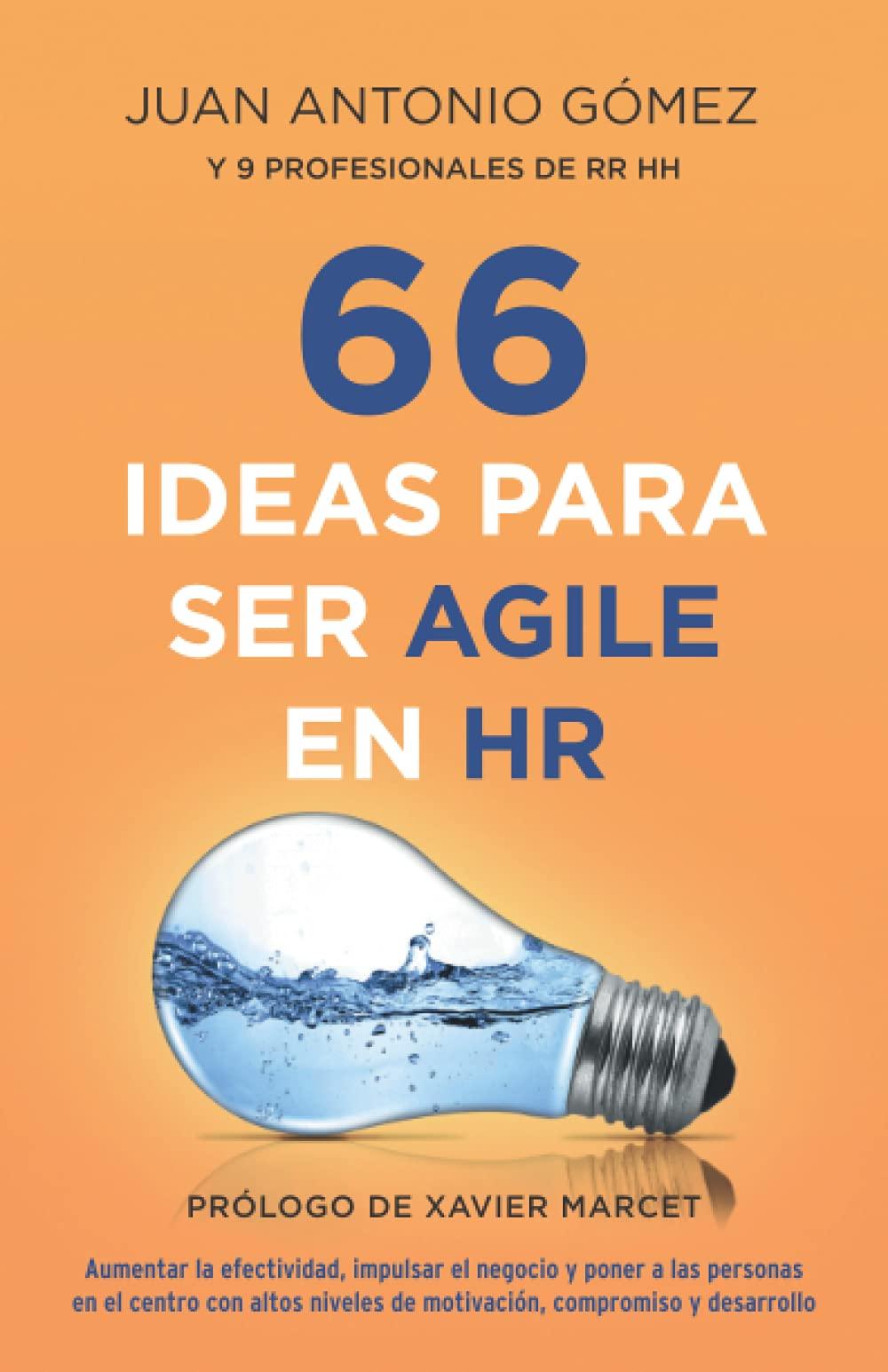 66 IDEAS PARA SER AGILE EN HR: AUMENTAR LA EFECTIVIDAD, IMPULSAR EL NEGOCIO Y PONER A LAS PERSONAS EN EL CENTRO CON ALTOS NIVELES DE MOTIVACIÓN, COMPROMISO Y DESARROLLO