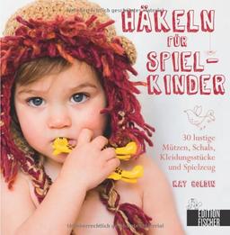 Häkeln für Spielkinder: 30 lustige Mützen, Schals, Kleidungsstücke und Spielzeug