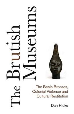 The Brutish Museums: The Benin Bronzes, Colonial Violence and Cultural Restitution