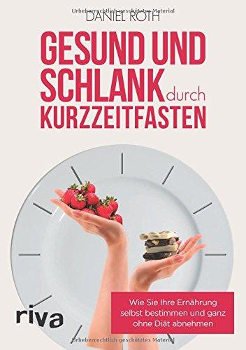 Gesund und schlank durch Kurzzeitfasten: Wie Sie Ihre Ernährung selbst bestimmen und ganz ohne Diät abnehmen