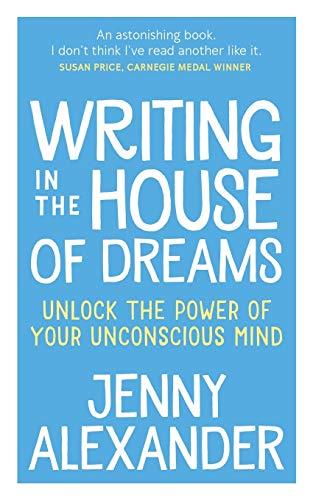 Writing in The House of Dreams: Unlock The Power of Your Unconscious Mind (Jenny Alexander's Books for Writers)