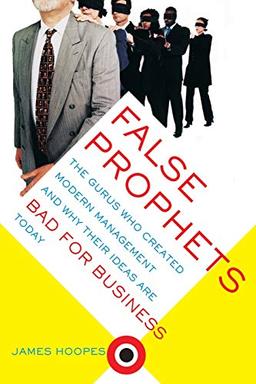 False Prophets: The Gurus Who Created Modern Management And Why Their Ideas Are Bad For Business Today