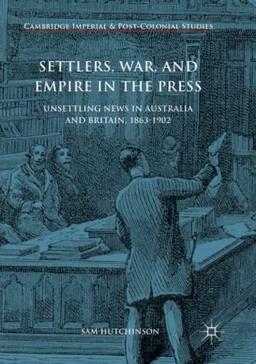 Settlers, War, and Empire in the Press: Unsettling News in Australia and Britain, 1863-1902 (Cambridge Imperial and Post-Colonial Studies)