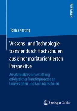 Wissens- und Technologietransfer Durch Hochschulen aus Einer Marktorientierten Perspektive: Ansatzpunkte zur Gestaltung Erfolgreicher Transferprozesse an Universitaten und Fachhochschulen