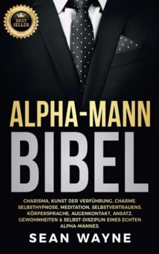 ALPHA-MANN BIBEL: Charisma, Kunst der Verführung, Charme. Selbsthypnose, Meditation, Selbstvertrauens. Körpersprache, Augenkontakt, Ansatz. Gewohnheiten & Selbst-Disziplin eines Echten Alpha-Mannes.